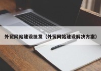 外贸网站建设批发（外贸网站建设解决方案）