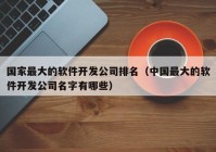 国家最大的软件开发公司排名（中国最大的软件开发公司名字有哪些）