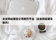 企业网站建设公司制作平台（企业网站建设 制作）