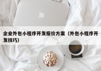 企业外包小程序开发报价方案（外包小程序开发技巧）