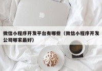 微信小程序开发平台有哪些（微信小程序开发公司哪家最好）