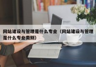 网站建设与管理是什么专业（网站建设与管理是什么专业类别）