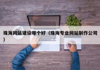 珠海网站建设哪个好（珠海专业网站制作公司）