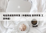 电信系统软件开发（中国电信 软件开发 工资待遇）