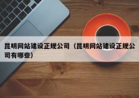 昆明网站建设正规公司（昆明网站建设正规公司有哪些）