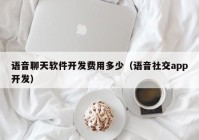 语音聊天软件开发费用多少（语音社交app开发）