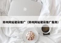 郑州网站建设推广（郑州网站建设推广服务）