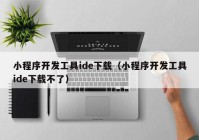 小程序开发工具ide下载（小程序开发工具ide下载不了）