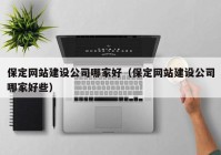 保定网站建设公司哪家好（保定网站建设公司哪家好些）