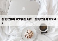 智能软件开发方向怎么样（智能软件开发专业）