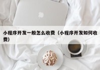 小程序开发一般怎么收费（小程序开发如何收费）