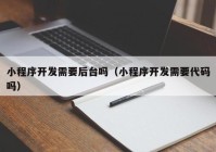 小程序开发需要后台吗（小程序开发需要代码吗）