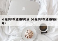 小程序开发遇到的难点（小程序开发遇到的困难）