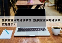 免费企业网站建设单位（免费企业网站建设单位是什么）