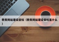 教育网站建设目标（教育网站建设目标是什么）