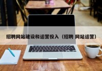 招聘网站建设和运营投入（招聘 网站运营）