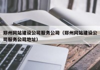 郑州网站建设公司服务公司（郑州网站建设公司服务公司地址）