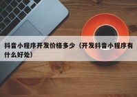 抖音小程序开发价格多少（开发抖音小程序有什么好处）