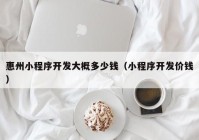 惠州小程序开发大概多少钱（小程序开发价钱）