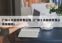 广州十大软件开发公司（广州十大软件开发公司有哪些）