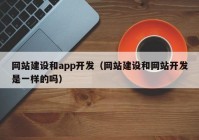 网站建设和app开发（网站建设和网站开发是一样的吗）