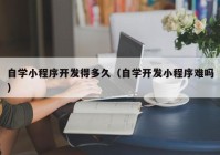 自学小程序开发得多久（自学开发小程序难吗）