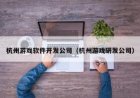 杭州游戏软件开发公司（杭州游戏研发公司）