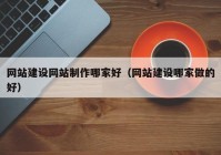 网站建设网站制作哪家好（网站建设哪家做的好）