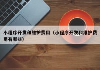 小程序开发和维护费用（小程序开发和维护费用有哪些）