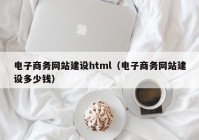 电子商务网站建设html（电子商务网站建设多少钱）