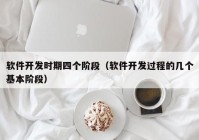 软件开发时期四个阶段（软件开发过程的几个基本阶段）