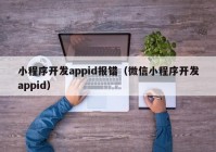 小程序开发appid报错（微信小程序开发appid）