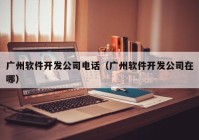 广州软件开发公司电话（广州软件开发公司在哪）