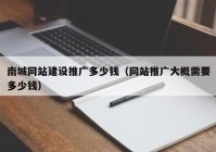 南城网站建设推广多少钱（网站推广大概需要多少钱）