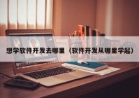 想学软件开发去哪里（软件开发从哪里学起）