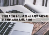 软件开发流程是什么模型（什么是软件开发模型,常见的软件开发模型有哪些?）