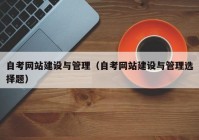 自考网站建设与管理（自考网站建设与管理选择题）