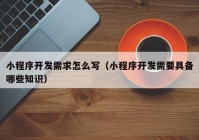 小程序开发需求怎么写（小程序开发需要具备哪些知识）