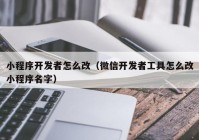 小程序开发者怎么改（微信开发者工具怎么改小程序名字）