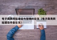 电子商务网站建设与管理的论文（电子商务网站建设毕业论文）