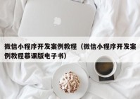 微信小程序开发案例教程（微信小程序开发案例教程慕课版电子书）