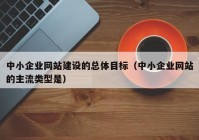 中小企业网站建设的总体目标（中小企业网站的主流类型是）