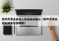 软件开发企业收入和成本的确认（软件开发企业的成本包括哪些）