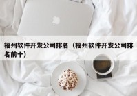 福州软件开发公司排名（福州软件开发公司排名前十）