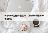 长沙seo优化外包公司（长沙seo服务外包公司）