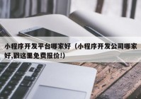 小程序开发平台哪家好（小程序开发公司哪家好,戳这里免费报价!）