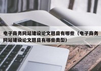 电子商务网站建设论文题目有哪些（电子商务网站建设论文题目有哪些类型）