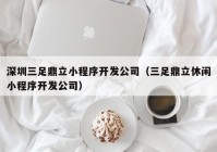 深圳三足鼎立小程序开发公司（三足鼎立休闲小程序开发公司）