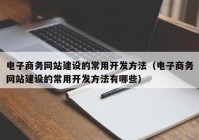 电子商务网站建设的常用开发方法（电子商务网站建设的常用开发方法有哪些）