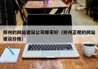 郑州的网站建设公司哪家好（郑州正规的网站建设价格）